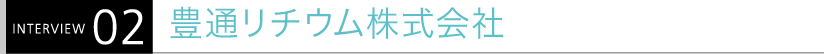 INTERVIEW02 豊通リチウム株式会社